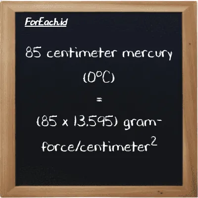 How to convert centimeter mercury (0<sup>o</sup>C) to gram-force/centimeter<sup>2</sup>: 85 centimeter mercury (0<sup>o</sup>C) (cmHg) is equivalent to 85 times 13.595 gram-force/centimeter<sup>2</sup> (gf/cm<sup>2</sup>)